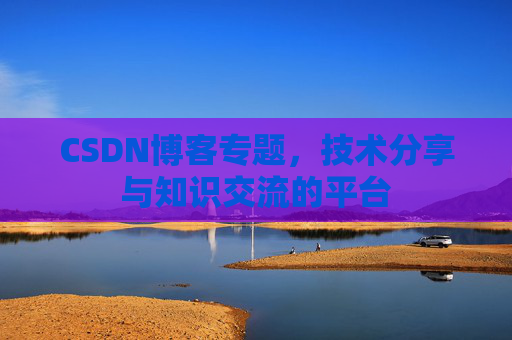 CSDN博客专题，技术分享与知识交流的平台